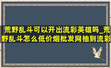 荒野乱斗可以开出流彩英雄吗_荒野乱斗怎么(低价烟批发网)抽到流彩英雄