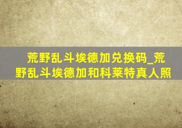 荒野乱斗埃德加兑换码_荒野乱斗埃德加和科莱特真人照