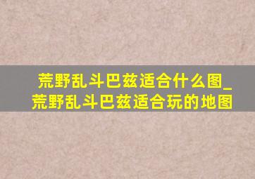 荒野乱斗巴兹适合什么图_荒野乱斗巴兹适合玩的地图