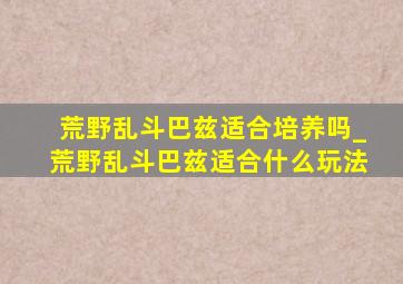 荒野乱斗巴兹适合培养吗_荒野乱斗巴兹适合什么玩法