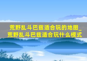 荒野乱斗巴兹适合玩的地图_荒野乱斗巴兹适合玩什么模式