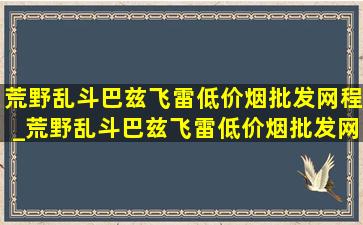 荒野乱斗巴兹飞雷(低价烟批发网)程_荒野乱斗巴兹飞雷(低价烟批发网)学