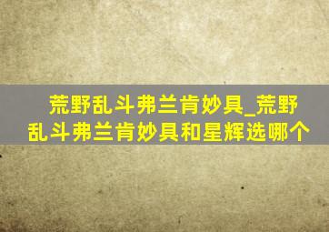 荒野乱斗弗兰肯妙具_荒野乱斗弗兰肯妙具和星辉选哪个