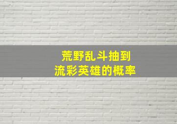 荒野乱斗抽到流彩英雄的概率