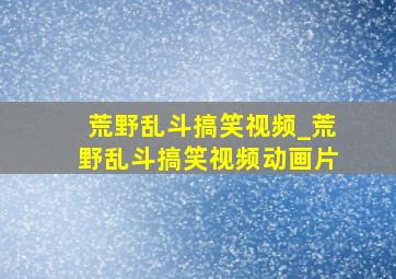 荒野乱斗搞笑视频_荒野乱斗搞笑视频动画片