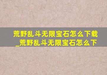 荒野乱斗无限宝石怎么下载_荒野乱斗无限宝石怎么下