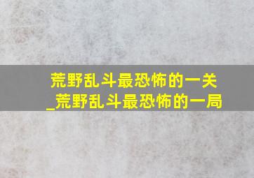 荒野乱斗最恐怖的一关_荒野乱斗最恐怖的一局