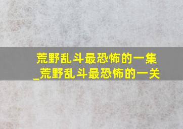 荒野乱斗最恐怖的一集_荒野乱斗最恐怖的一关