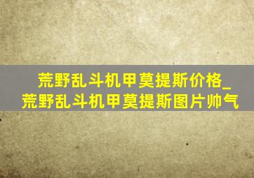 荒野乱斗机甲莫提斯价格_荒野乱斗机甲莫提斯图片帅气