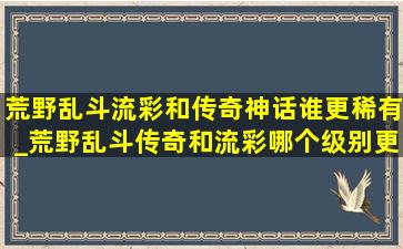 荒野乱斗流彩和传奇神话谁更稀有_荒野乱斗传奇和流彩哪个级别更高