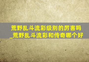 荒野乱斗流彩级别的厉害吗_荒野乱斗流彩和传奇哪个好