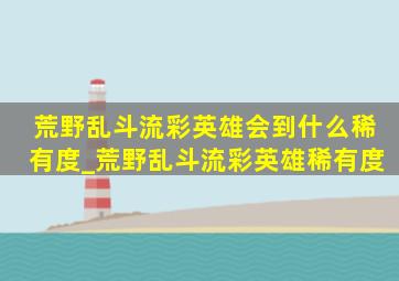 荒野乱斗流彩英雄会到什么稀有度_荒野乱斗流彩英雄稀有度