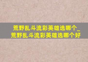 荒野乱斗流彩英雄选哪个_荒野乱斗流彩英雄选哪个好