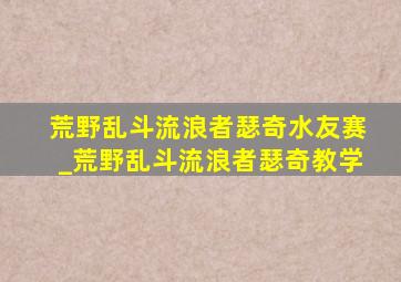 荒野乱斗流浪者瑟奇水友赛_荒野乱斗流浪者瑟奇教学