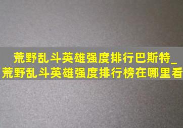 荒野乱斗英雄强度排行巴斯特_荒野乱斗英雄强度排行榜在哪里看