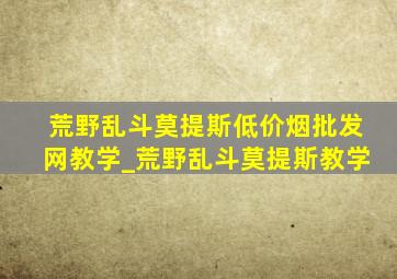 荒野乱斗莫提斯(低价烟批发网)教学_荒野乱斗莫提斯教学