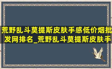 荒野乱斗莫提斯皮肤手感(低价烟批发网)排名_荒野乱斗莫提斯皮肤手感排行