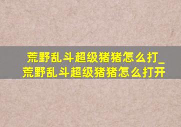 荒野乱斗超级猪猪怎么打_荒野乱斗超级猪猪怎么打开