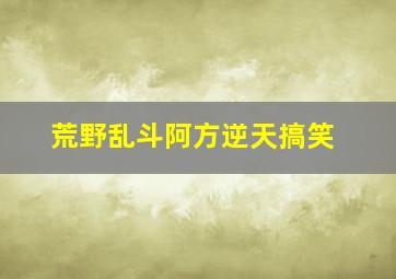 荒野乱斗阿方逆天搞笑