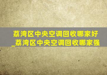 荔湾区中央空调回收哪家好_荔湾区中央空调回收哪家强