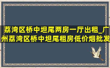 荔湾区桥中坦尾两房一厅出租_广州荔湾区桥中坦尾租房(低价烟批发网)信息