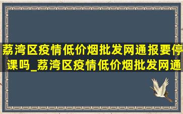 荔湾区疫情(低价烟批发网)通报要停课吗_荔湾区疫情(低价烟批发网)通报公告