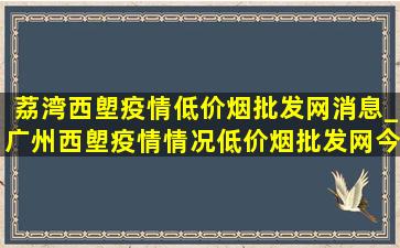 荔湾西塱疫情(低价烟批发网)消息_广州西塱疫情情况(低价烟批发网)今天