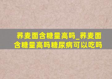 荞麦面含糖量高吗_荞麦面含糖量高吗糖尿病可以吃吗