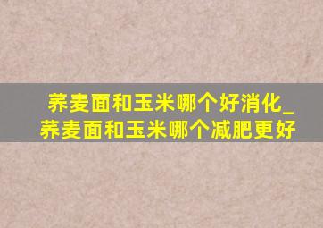 荞麦面和玉米哪个好消化_荞麦面和玉米哪个减肥更好