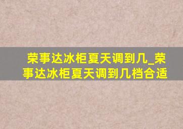 荣事达冰柜夏天调到几_荣事达冰柜夏天调到几档合适