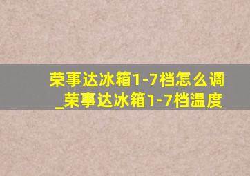 荣事达冰箱1-7档怎么调_荣事达冰箱1-7档温度