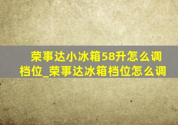 荣事达小冰箱58升怎么调档位_荣事达冰箱档位怎么调