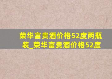 荣华富贵酒价格52度两瓶装_荣华富贵酒价格52度