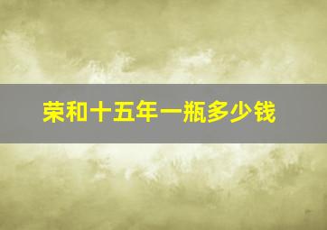 荣和十五年一瓶多少钱