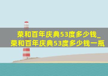 荣和百年庆典53度多少钱_荣和百年庆典53度多少钱一瓶