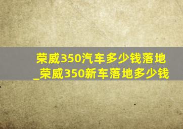 荣威350汽车多少钱落地_荣威350新车落地多少钱