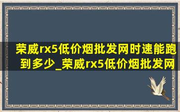 荣威rx5(低价烟批发网)时速能跑到多少_荣威rx5(低价烟批发网)时速能跑到多少迈