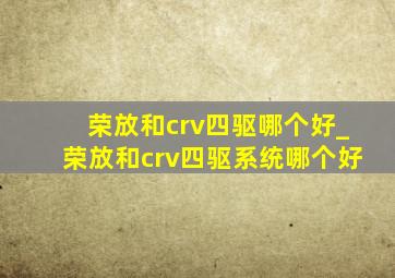 荣放和crv四驱哪个好_荣放和crv四驱系统哪个好