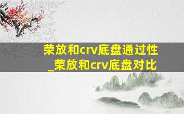 荣放和crv底盘通过性_荣放和crv底盘对比