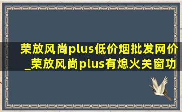 荣放风尚plus(低价烟批发网)价_荣放风尚plus有熄火关窗功能吗