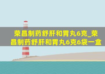 荣昌制药舒肝和胃丸6克_荣昌制药舒肝和胃丸6克6袋一盒