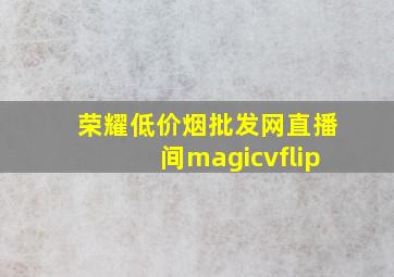 荣耀(低价烟批发网)直播间magicvflip