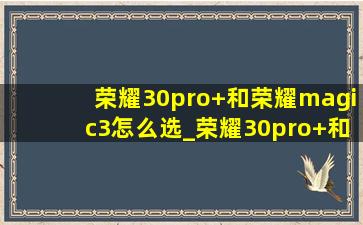 荣耀30pro+和荣耀magic3怎么选_荣耀30pro+和荣耀magic3pro