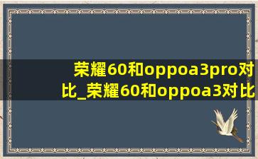 荣耀60和oppoa3pro对比_荣耀60和oppoa3对比