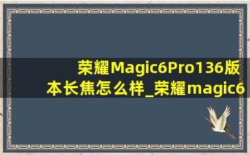 荣耀Magic6Pro136版本长焦怎么样_荣耀magic6pro136版本