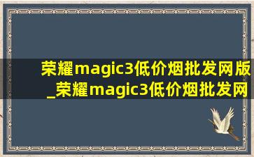 荣耀magic3(低价烟批发网)版_荣耀magic3(低价烟批发网)版多少钱