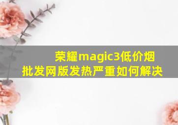 荣耀magic3(低价烟批发网)版发热严重如何解决