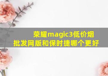 荣耀magic3(低价烟批发网)版和保时捷哪个更好