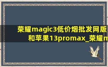 荣耀magic3(低价烟批发网)版和苹果13promax_荣耀magic3(低价烟批发网)版和苹果13promax对比