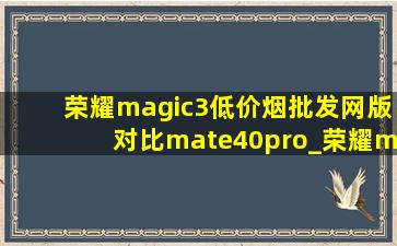 荣耀magic3(低价烟批发网)版对比mate40pro_荣耀magic3(低价烟批发网)版对比mate40pro选哪个